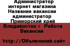 Администратор интернет-магазина › Название вакансии ­ администратор - Приморский край, Владивосток г. Работа » Вакансии   